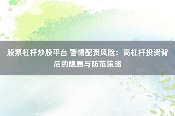 股票杠杆炒股平台 警惕配资风险：高杠杆投资背后的隐患与防范策略