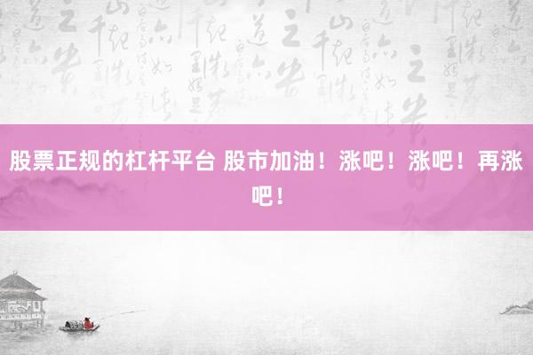 股票正规的杠杆平台 股市加油！涨吧！涨吧！再涨吧！