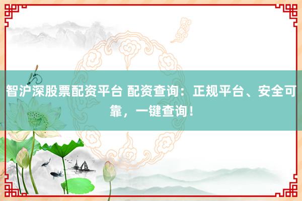 智沪深股票配资平台 配资查询：正规平台、安全可靠，一键查询！