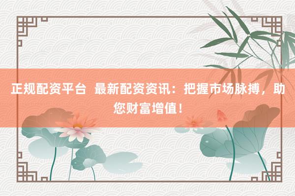 正规配资平台  最新配资资讯：把握市场脉搏，助您财富增值！