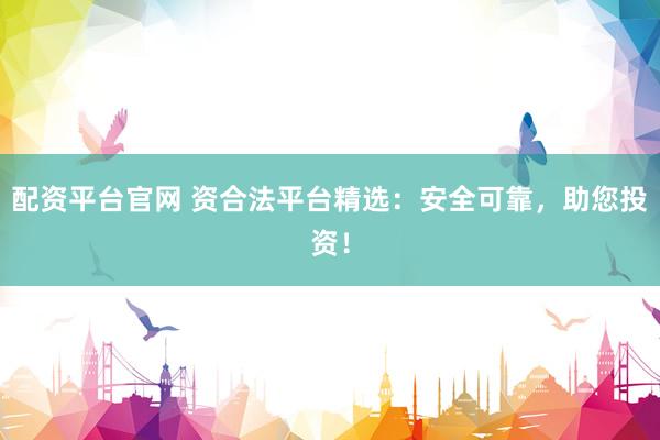 配资平台官网 资合法平台精选：安全可靠，助您投资！