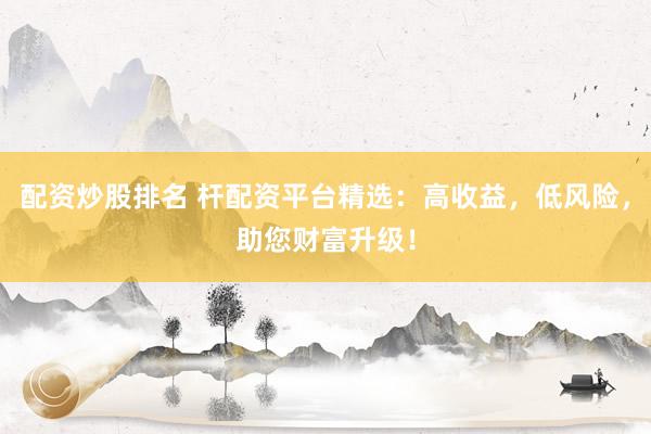 配资炒股排名 杆配资平台精选：高收益，低风险，助您财富升级！