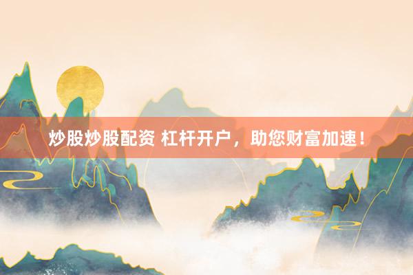 炒股炒股配资 杠杆开户，助您财富加速！