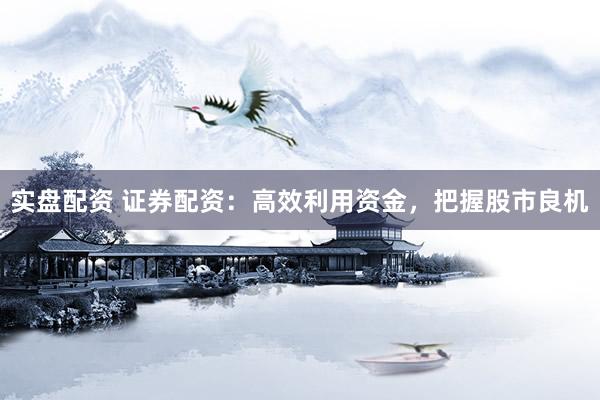 实盘配资 证券配资：高效利用资金，把握股市良机