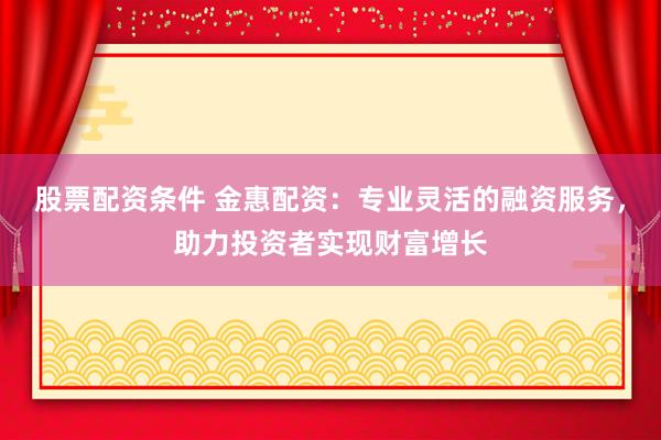股票配资条件 金惠配资：专业灵活的融资服务，助力投资者实现财富增长