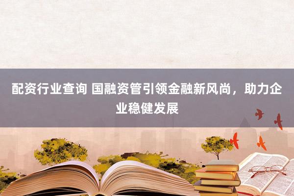 配资行业查询 国融资管引领金融新风尚，助力企业稳健发展