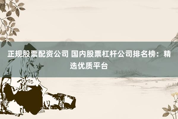 正规股票配资公司 国内股票杠杆公司排名榜：精选优质平台