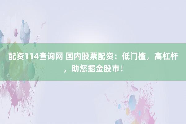 配资114查询网 国内股票配资：低门槛，高杠杆，助您掘金股市！