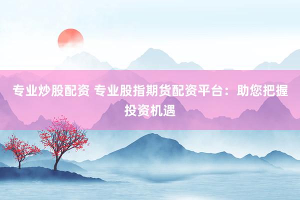 专业炒股配资 专业股指期货配资平台：助您把握投资机遇