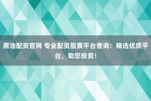原油配资官网 专业配资股票平台查询：精选优质平台，助您投资！