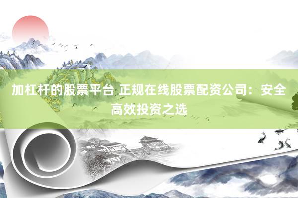 加杠杆的股票平台 正规在线股票配资公司：安全高效投资之选