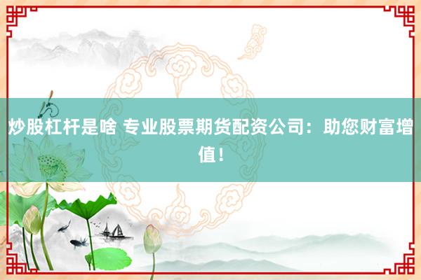 炒股杠杆是啥 专业股票期货配资公司：助您财富增值！