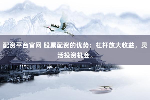 配资平台官网 股票配资的优势：杠杆放大收益，灵活投资机会。