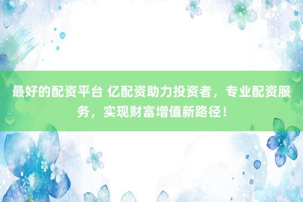最好的配资平台 亿配资助力投资者，专业配资服务，实现财富增值新路径！