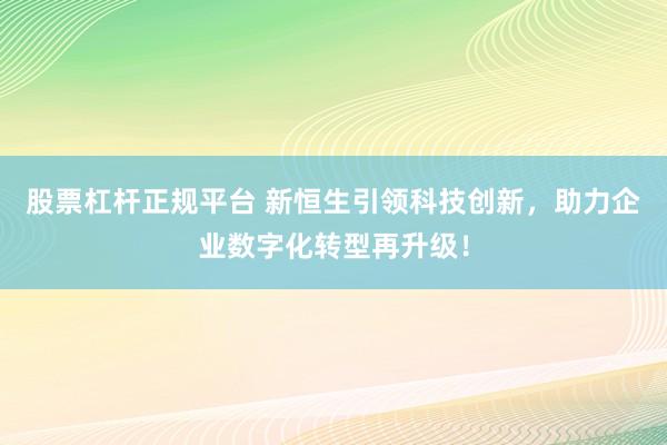 股票杠杆正规平台 新恒生引领科技创新，助力企业数字化转型再升级！
