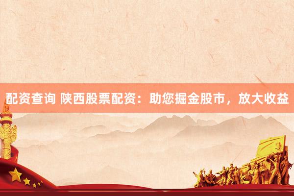 配资查询 陕西股票配资:助您掘金股市,放大收益