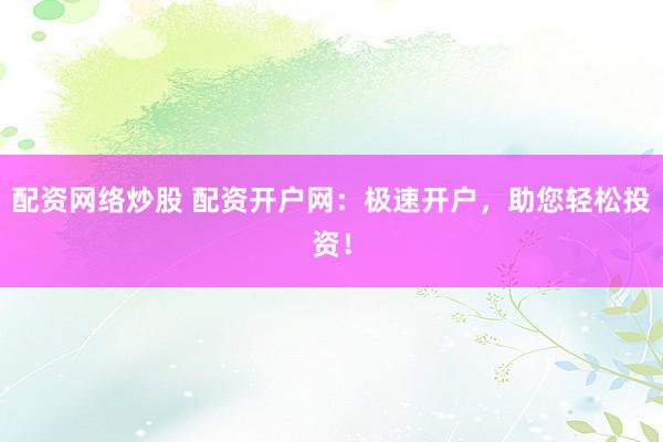 配资网络炒股 配资开户网：极速开户，助您轻松投资！