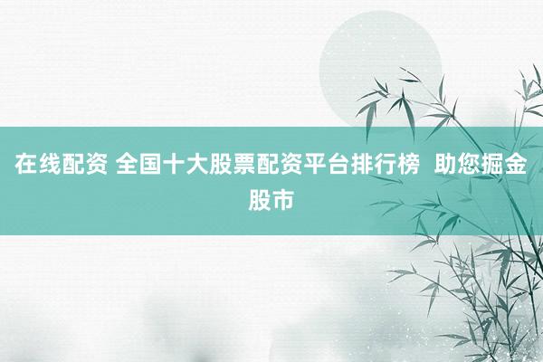 在线配资 全国十大股票配资平台排行榜  助您掘金股市