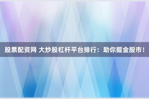 股票配资网 大炒股杠杆平台排行：助你掘金股市！