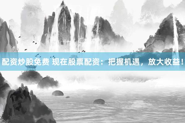 配资炒股免费 现在股票配资:把握机遇,放大收益!