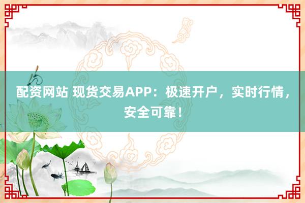 配资网站 现货交易APP：极速开户，实时行情，安全可靠！