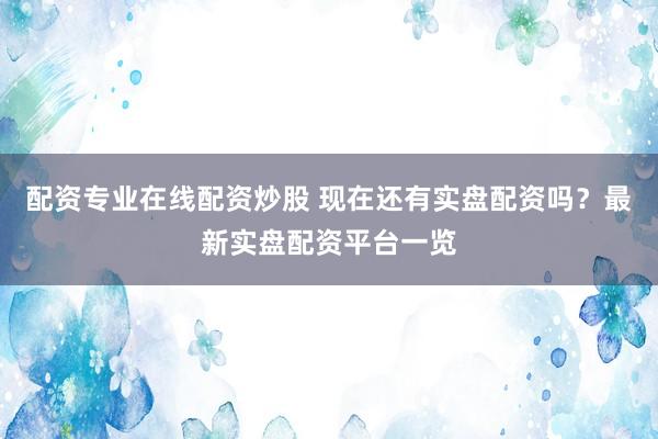 配资专业在线配资炒股 现在还有实盘配资吗？最新实盘配资平台一览