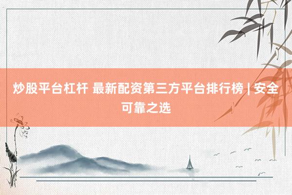 炒股平台杠杆 最新配资第三方平台排行榜 | 安全可靠之选