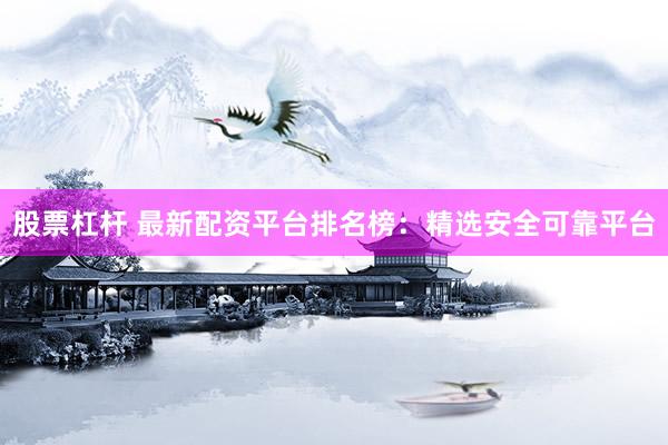 股票杠杆 最新配资平台排名榜：精选安全可靠平台