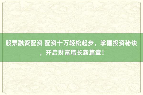 股票融资配资 配资十万轻松起步，掌握投资秘诀，开启财富增长新篇章！