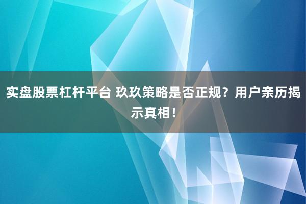 实盘股票杠杆平台 玖玖策略是否正规？用户亲历揭示真相！