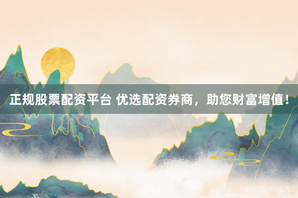 正规股票配资平台 优选配资券商，助您财富增值！
