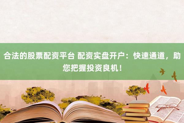合法的股票配资平台 配资实盘开户：快速通道，助您把握投资良机！