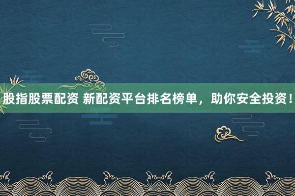 股指股票配资 新配资平台排名榜单，助你安全投资！
