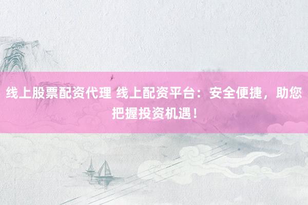 线上股票配资代理 线上配资平台：安全便捷，助您把握投资机遇！