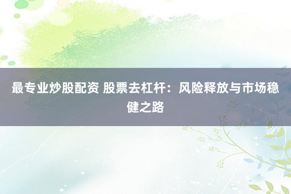 最专业炒股配资 股票去杠杆：风险释放与市场稳健之路