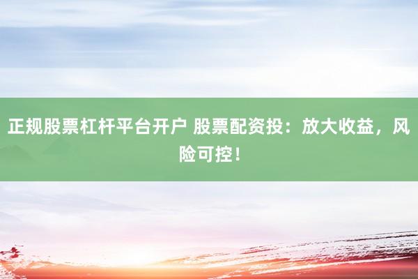 正规股票杠杆平台开户 股票配资投：放大收益，风险可控！