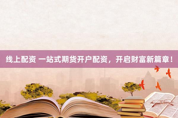 线上配资 一站式期货开户配资，开启财富新篇章！