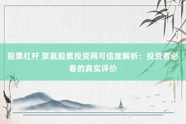 股票杠杆 聚赢股票投资网可信度解析：投资者必看的真实评价