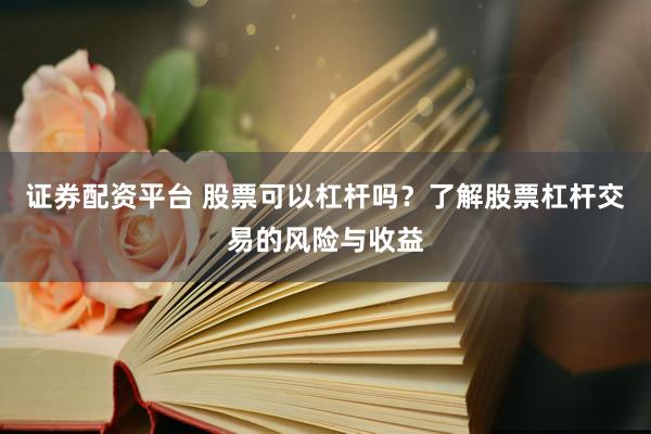 证券配资平台 股票可以杠杆吗？了解股票杠杆交易的风险与收益