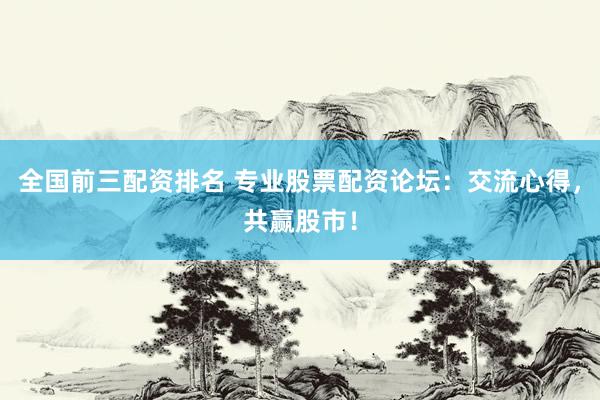 全国前三配资排名 专业股票配资论坛：交流心得，共赢股市！