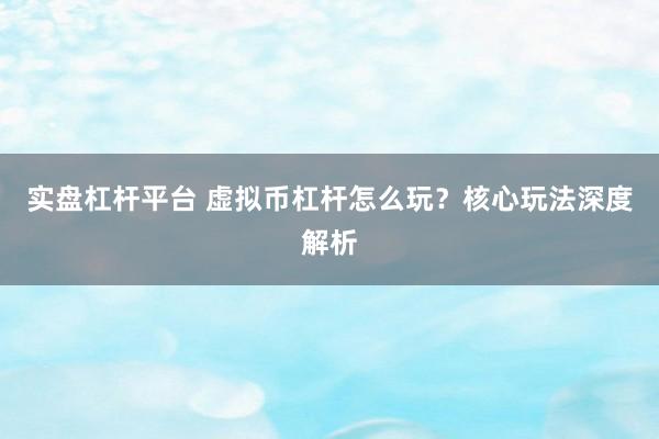 实盘杠杆平台 虚拟币杠杆怎么玩？核心玩法深度解析