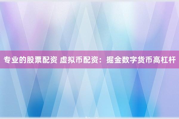 专业的股票配资 虚拟币配资：掘金数字货币高杠杆
