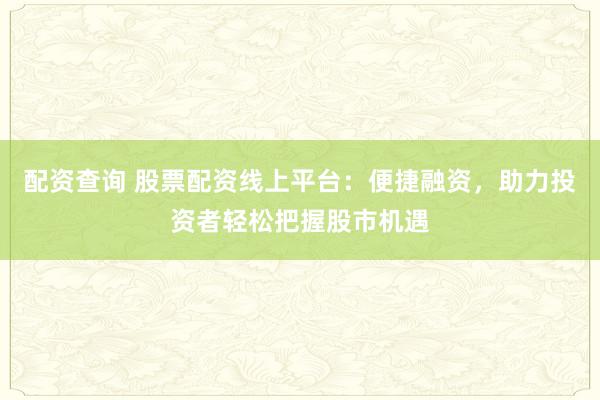 配资查询 股票配资线上平台：便捷融资，助力投资者轻松把握股市机遇