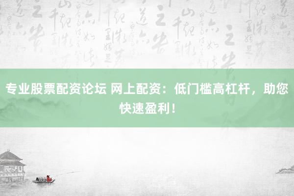 专业股票配资论坛 网上配资：低门槛高杠杆，助您快速盈利！