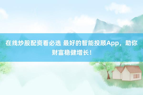 在线炒股配资看必选 最好的智能投顾App，助你财富稳健增长！