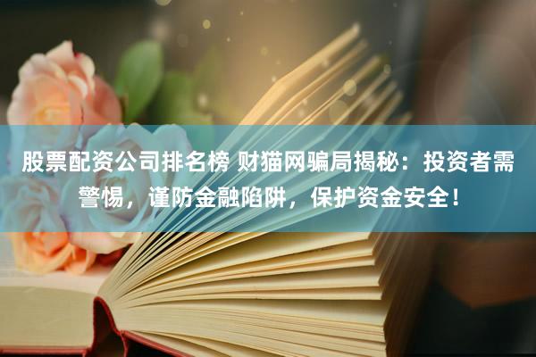 股票配资公司排名榜 财猫网骗局揭秘：投资者需警惕，谨防金融陷阱，保护资金安全！