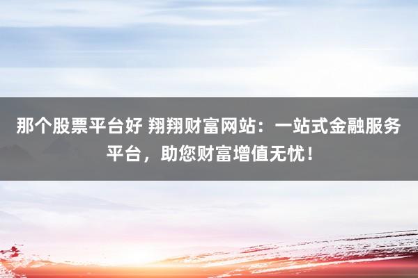 那个股票平台好 翔翔财富网站：一站式金融服务平台，助您财富增值无忧！