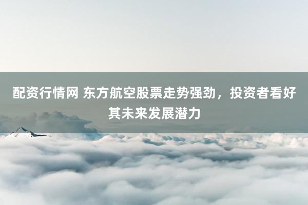 配资行情网 东方航空股票走势强劲，投资者看好其未来发展潜力