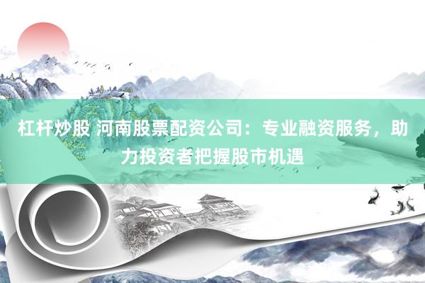 杠杆炒股 河南股票配资公司：专业融资服务，助力投资者把握股市机遇