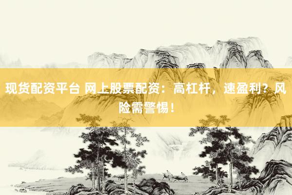现货配资平台 网上股票配资：高杠杆，速盈利？风险需警惕！